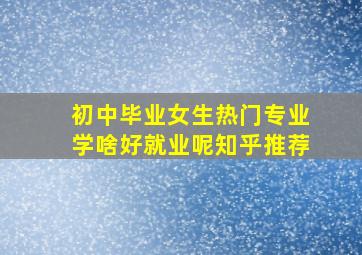 初中毕业女生热门专业学啥好就业呢知乎推荐