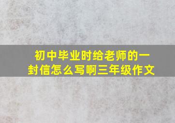 初中毕业时给老师的一封信怎么写啊三年级作文