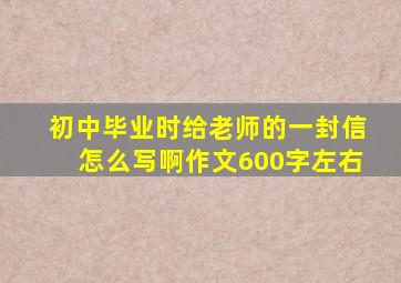 初中毕业时给老师的一封信怎么写啊作文600字左右