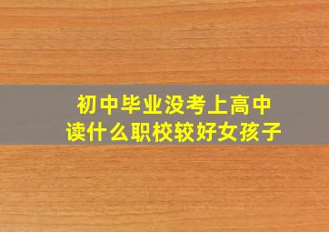 初中毕业没考上高中读什么职校较好女孩子