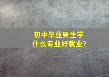 初中毕业男生学什么专业好就业?