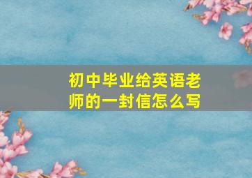 初中毕业给英语老师的一封信怎么写