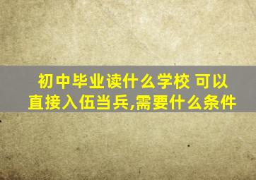 初中毕业读什么学校 可以直接入伍当兵,需要什么条件