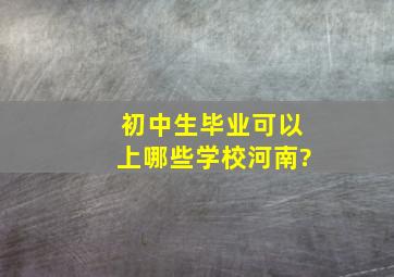 初中生毕业可以上哪些学校河南?