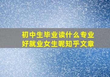 初中生毕业读什么专业好就业女生呢知乎文章