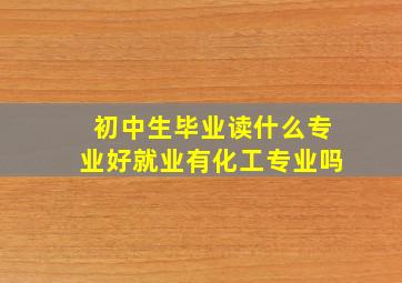 初中生毕业读什么专业好就业有化工专业吗