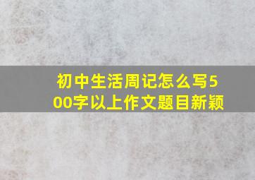 初中生活周记怎么写500字以上作文题目新颖