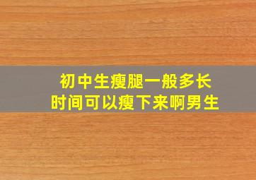 初中生瘦腿一般多长时间可以瘦下来啊男生