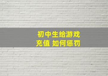 初中生给游戏充值 如何惩罚