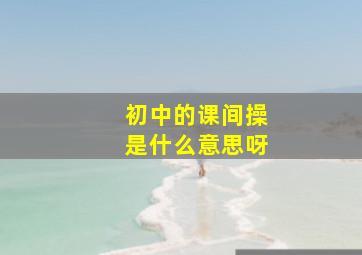 初中的课间操是什么意思呀