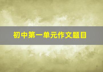 初中第一单元作文题目