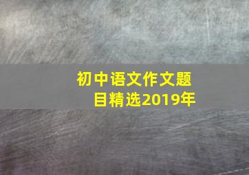 初中语文作文题目精选2019年