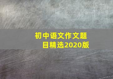 初中语文作文题目精选2020版