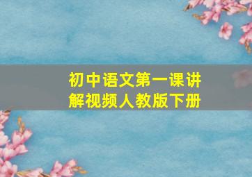 初中语文第一课讲解视频人教版下册