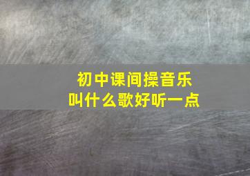 初中课间操音乐叫什么歌好听一点