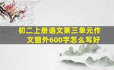 初二上册语文第三单元作文窗外600字怎么写好