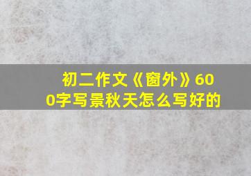 初二作文《窗外》600字写景秋天怎么写好的