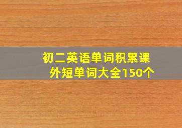 初二英语单词积累课外短单词大全150个