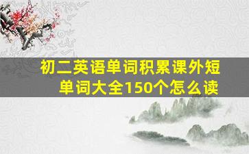 初二英语单词积累课外短单词大全150个怎么读