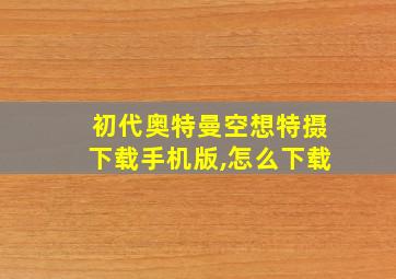 初代奥特曼空想特摄下载手机版,怎么下载