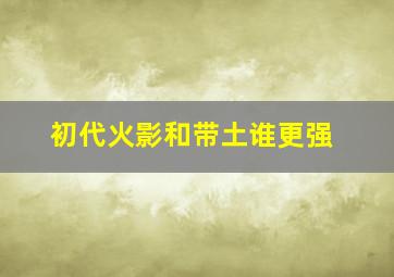 初代火影和带土谁更强