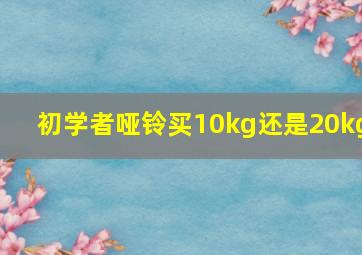 初学者哑铃买10kg还是20kg