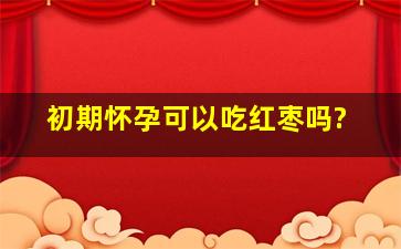 初期怀孕可以吃红枣吗?