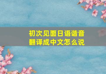 初次见面日语谐音翻译成中文怎么说