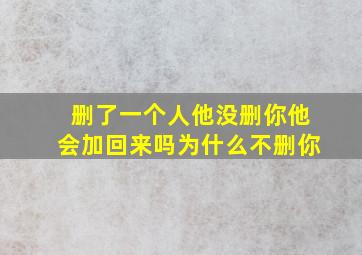 删了一个人他没删你他会加回来吗为什么不删你