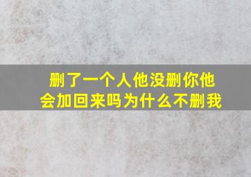 删了一个人他没删你他会加回来吗为什么不删我