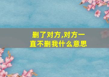 删了对方,对方一直不删我什么意思