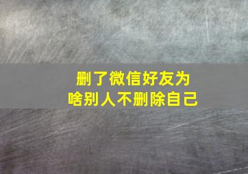 删了微信好友为啥别人不删除自己