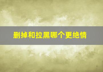 删掉和拉黑哪个更绝情