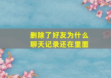 删除了好友为什么聊天记录还在里面