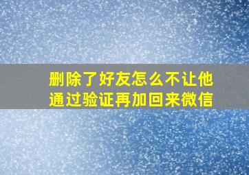 删除了好友怎么不让他通过验证再加回来微信