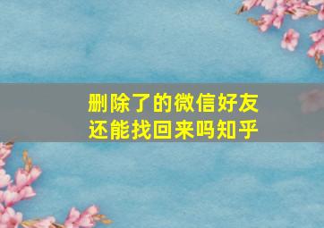 删除了的微信好友还能找回来吗知乎