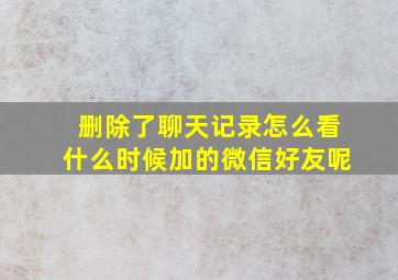 删除了聊天记录怎么看什么时候加的微信好友呢