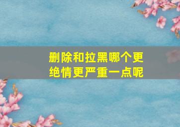 删除和拉黑哪个更绝情更严重一点呢