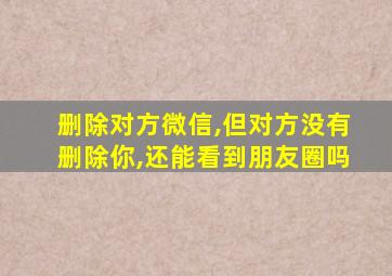 删除对方微信,但对方没有删除你,还能看到朋友圈吗