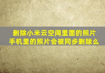 删除小米云空间里面的照片手机里的照片会被同步删除么