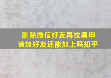 删除微信好友再拉黑申请加好友还能加上吗知乎