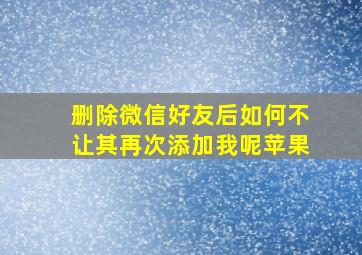 删除微信好友后如何不让其再次添加我呢苹果