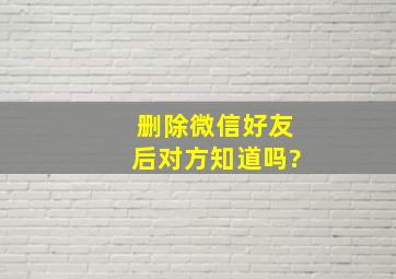 删除微信好友后对方知道吗?