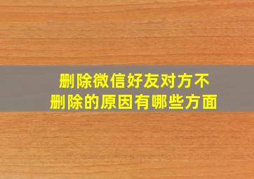 删除微信好友对方不删除的原因有哪些方面