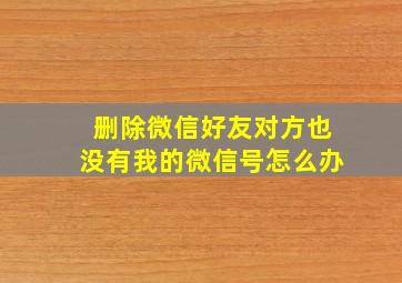 删除微信好友对方也没有我的微信号怎么办