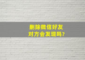 删除微信好友对方会发现吗?