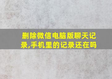 删除微信电脑版聊天记录,手机里的记录还在吗