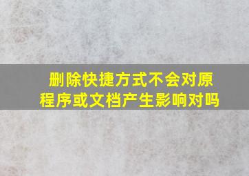 删除快捷方式不会对原程序或文档产生影响对吗