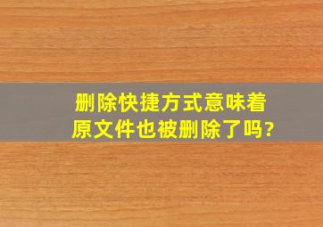 删除快捷方式意味着原文件也被删除了吗?