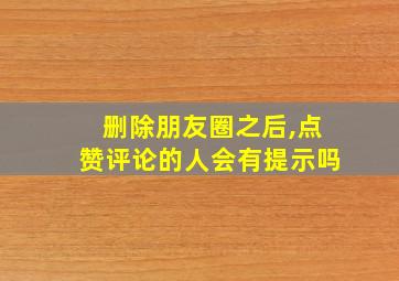 删除朋友圈之后,点赞评论的人会有提示吗